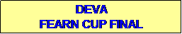 Text Box: DEVA
FEARN CUP FINAL