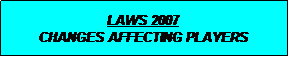 Text Box: LAWS 2007
CHANGES AFFECTING PLAYERS