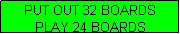 Text Box: PUT OUT 32 BOARDS
PLAY 24 BOARDS